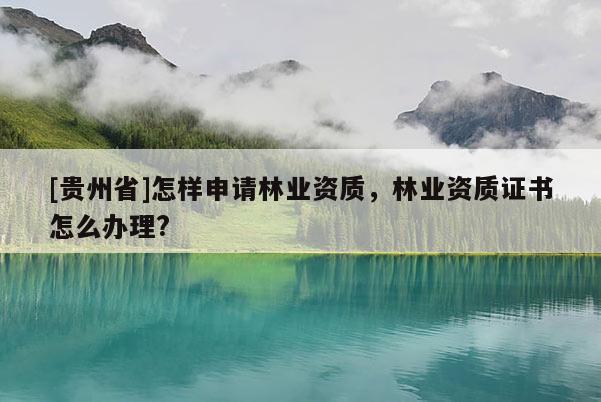 [贵州省]怎样申请林业资质，林业资质证书怎么办理?
