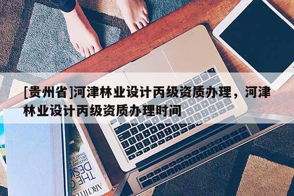 [贵州省]河津林业设计丙级资质办理，河津林业设计丙级资质办理时间