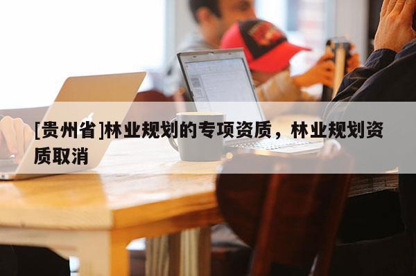 [贵州省]林业规划的专项资质，林业规划资质取消