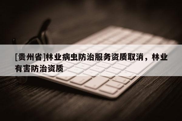 [贵州省]林业病虫防治服务资质取消，林业有害防治资质