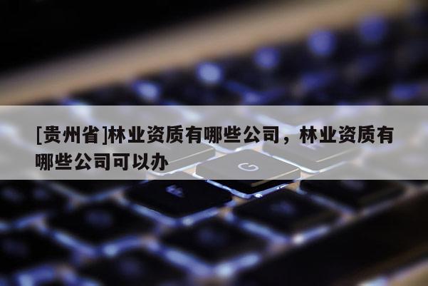 [贵州省]林业资质有哪些公司，林业资质有哪些公司可以办