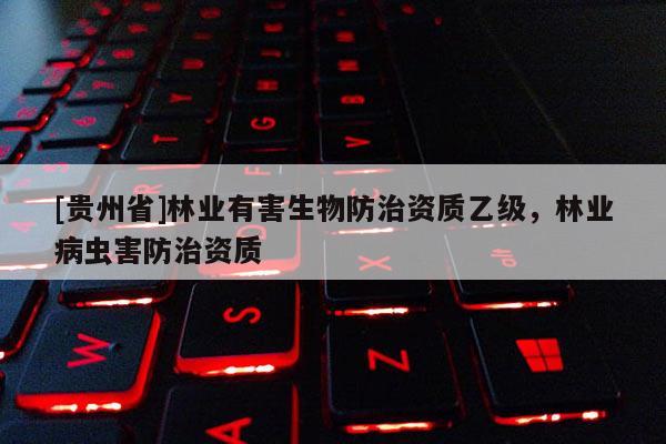 [贵州省]林业有害生物防治资质乙级，林业病虫害防治资质