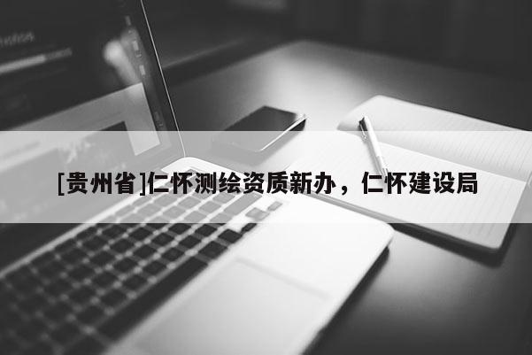 [贵州省]仁怀测绘资质新办，仁怀建设局