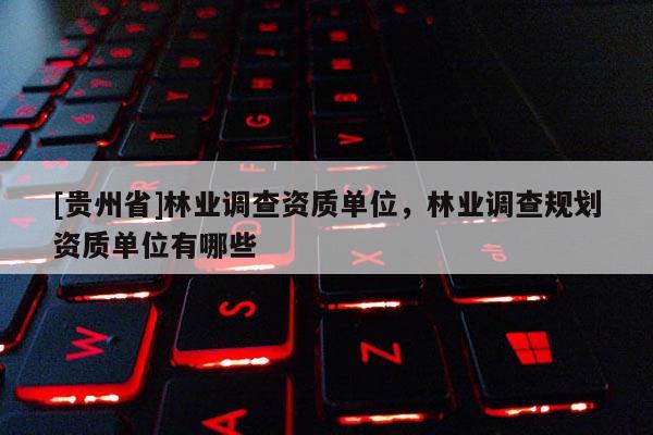 [贵州省]林业调查资质单位，林业调查规划资质单位有哪些
