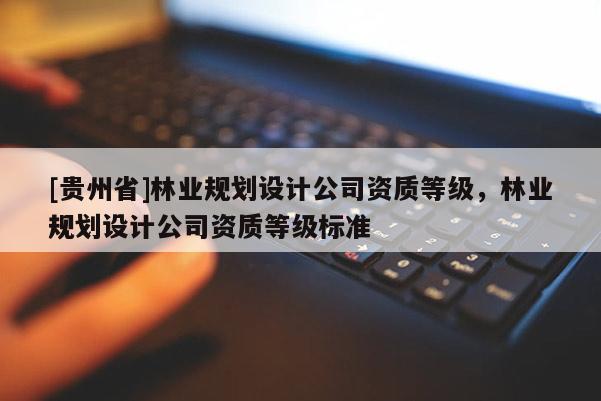 [贵州省]林业规划设计公司资质等级，林业规划设计公司资质等级标准