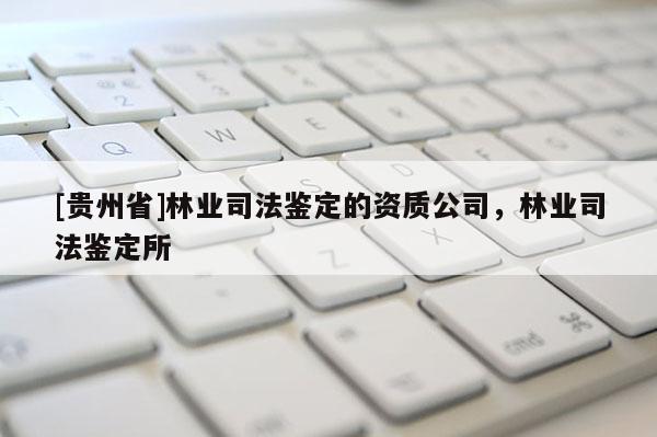[贵州省]林业司法鉴定的资质公司，林业司法鉴定所