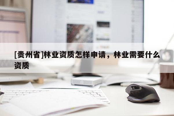 [贵州省]林业资质怎样申请，林业需要什么资质