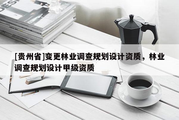 [贵州省]变更林业调查规划设计资质，林业调查规划设计甲级资质