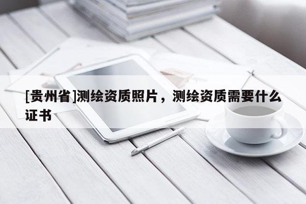 [贵州省]测绘资质照片，测绘资质需要什么证书