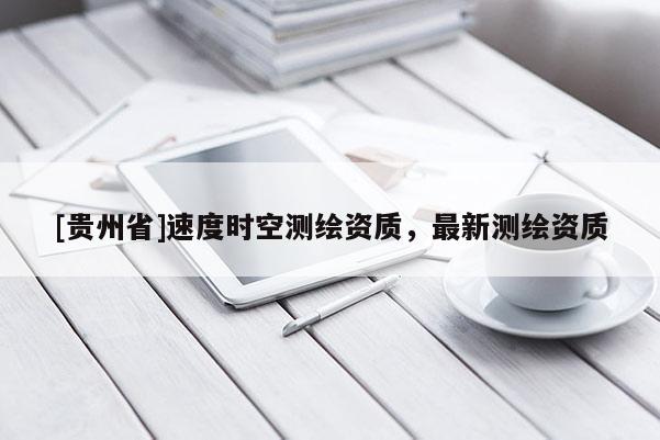 [贵州省]速度时空测绘资质，最新测绘资质