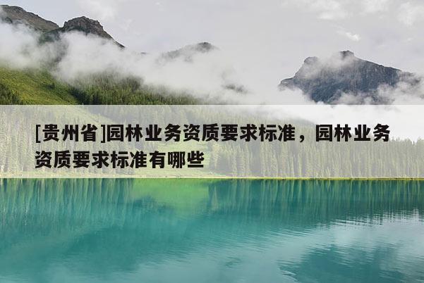 [贵州省]园林业务资质要求标准，园林业务资质要求标准有哪些