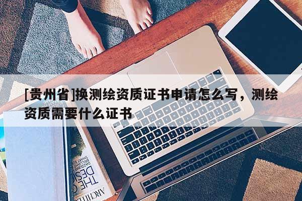 [贵州省]换测绘资质证书申请怎么写，测绘资质需要什么证书