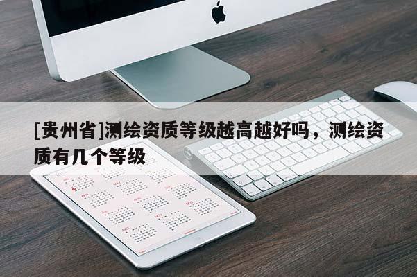 [贵州省]测绘资质等级越高越好吗，测绘资质有几个等级