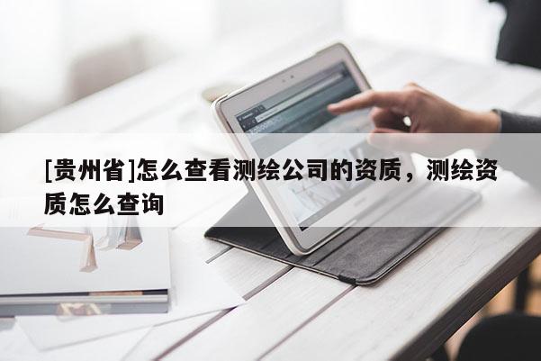 [贵州省]怎么查看测绘公司的资质，测绘资质怎么查询