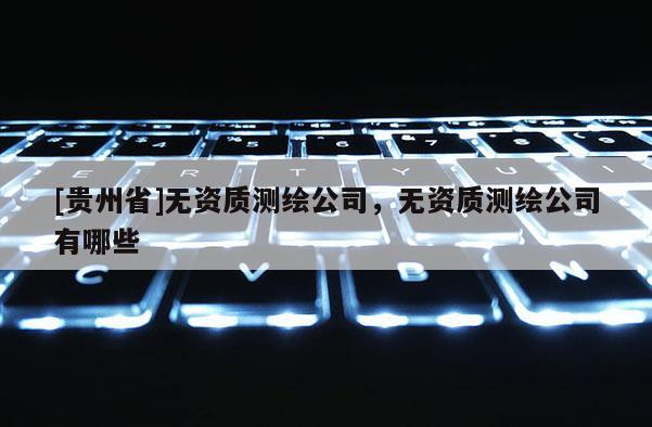 [贵州省]无资质测绘公司，无资质测绘公司有哪些