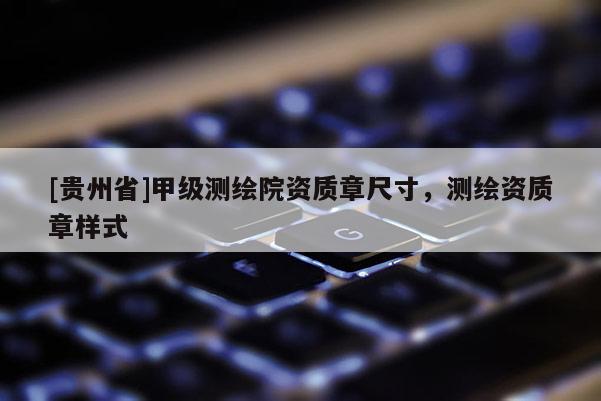 [贵州省]甲级测绘院资质章尺寸，测绘资质章样式