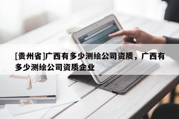 [贵州省]广西有多少测绘公司资质，广西有多少测绘公司资质企业
