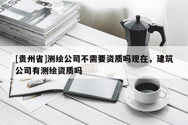 [贵州省]测绘公司不需要资质吗现在，建筑公司有测绘资质吗