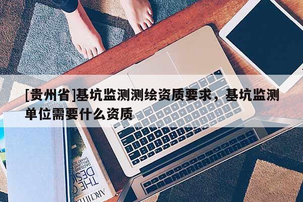 [贵州省]基坑监测测绘资质要求，基坑监测单位需要什么资质
