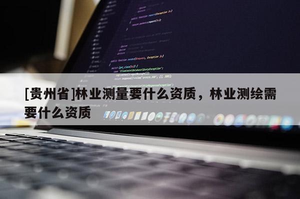 [贵州省]林业测量要什么资质，林业测绘需要什么资质