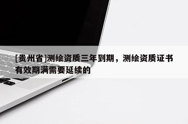 [贵州省]测绘资质三年到期，测绘资质证书有效期满需要延续的