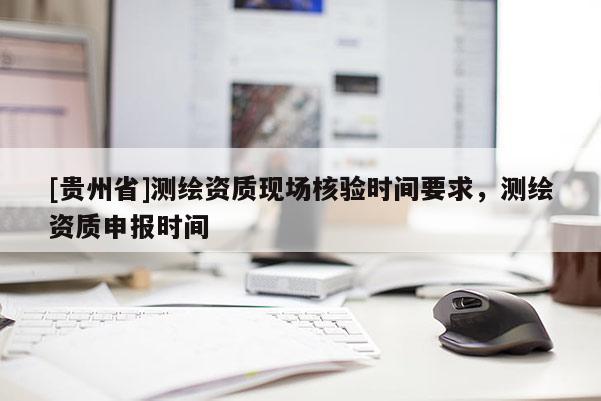 [贵州省]测绘资质现场核验时间要求，测绘资质申报时间