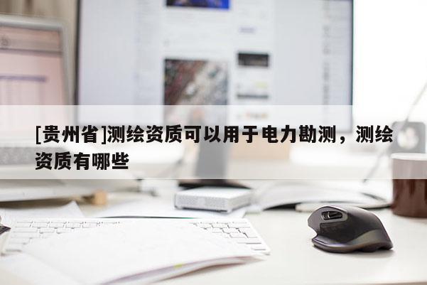 [贵州省]测绘资质可以用于电力勘测，测绘资质有哪些