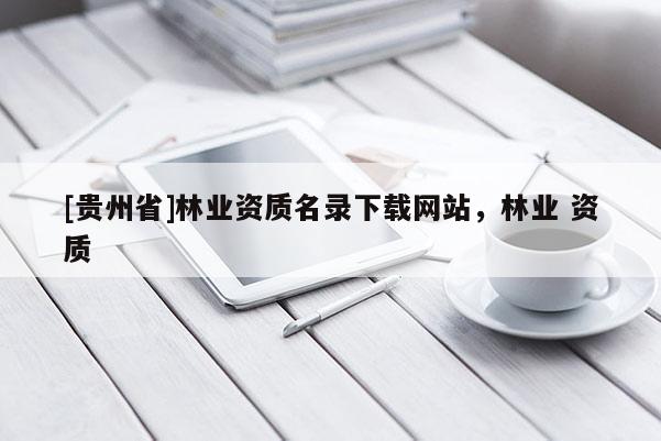 [贵州省]林业资质名录下载网站，林业 资质