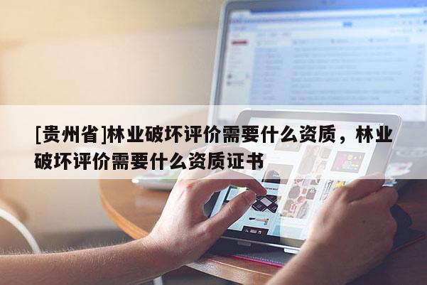 [贵州省]林业破坏评价需要什么资质，林业破坏评价需要什么资质证书