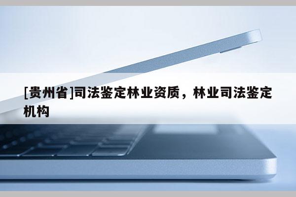 [贵州省]司法鉴定林业资质，林业司法鉴定机构