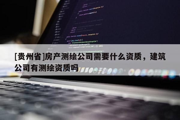 [贵州省]房产测绘公司需要什么资质，建筑公司有测绘资质吗