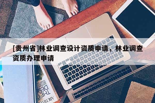 [贵州省]林业调查设计资质申请，林业调查资质办理申请