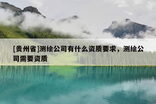 [贵州省]测绘公司有什么资质要求，测绘公司需要资质