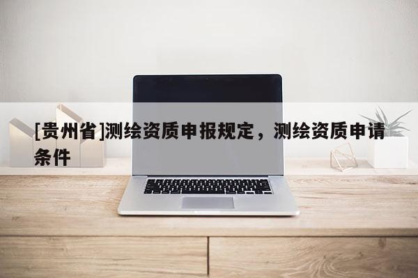 [贵州省]测绘资质申报规定，测绘资质申请条件