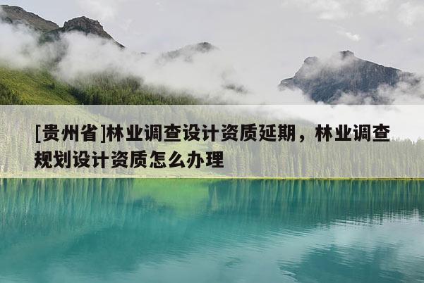 [贵州省]林业调查设计资质延期，林业调查规划设计资质怎么办理