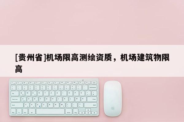 [贵州省]机场限高测绘资质，机场建筑物限高