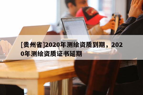 [贵州省]2020年测绘资质到期，2020年测绘资质证书延期