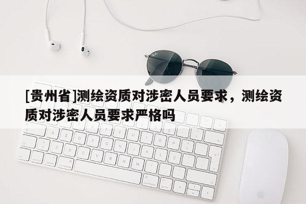 [贵州省]测绘资质对涉密人员要求，测绘资质对涉密人员要求严格吗