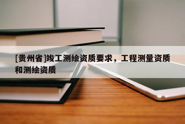 [贵州省]竣工测绘资质要求，工程测量资质和测绘资质