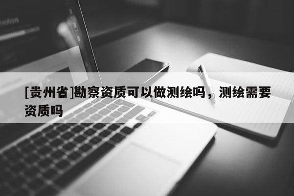 [贵州省]勘察资质可以做测绘吗，测绘需要资质吗