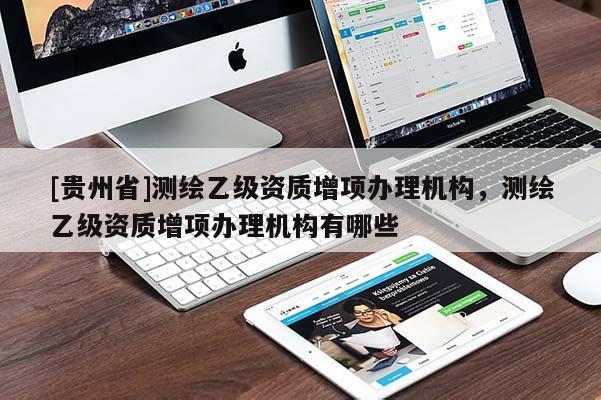 [贵州省]测绘乙级资质增项办理机构，测绘乙级资质增项办理机构有哪些