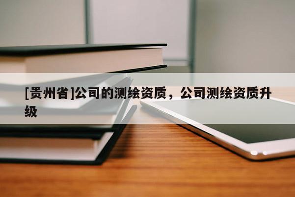 [贵州省]公司的测绘资质，公司测绘资质升级