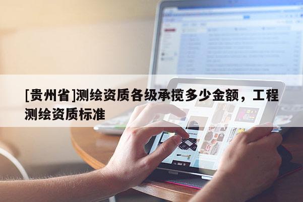 [贵州省]测绘资质各级承揽多少金额，工程测绘资质标准