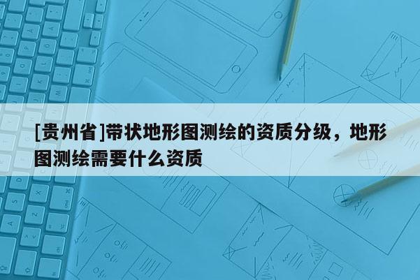 [贵州省]带状地形图测绘的资质分级，地形图测绘需要什么资质