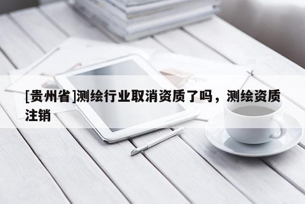 [贵州省]测绘行业取消资质了吗，测绘资质注销