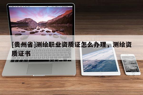 [贵州省]测绘职业资质证怎么办理，测绘资质证书