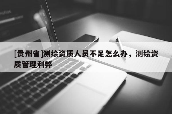 [贵州省]测绘资质人员不足怎么办，测绘资质管理利弊