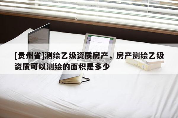 [贵州省]测绘乙级资质房产，房产测绘乙级资质可以测绘的面积是多少