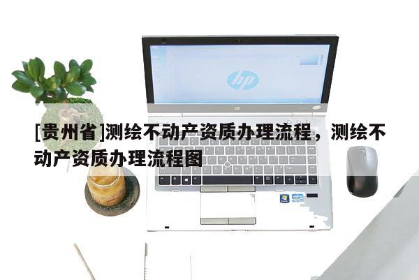 [贵州省]测绘不动产资质办理流程，测绘不动产资质办理流程图