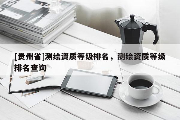 [贵州省]测绘资质等级排名，测绘资质等级排名查询